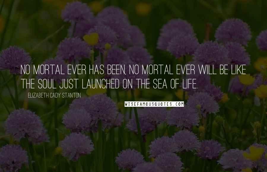Elizabeth Cady Stanton Quotes: No mortal ever has been, no mortal ever will be like the soul just launched on the sea of life.