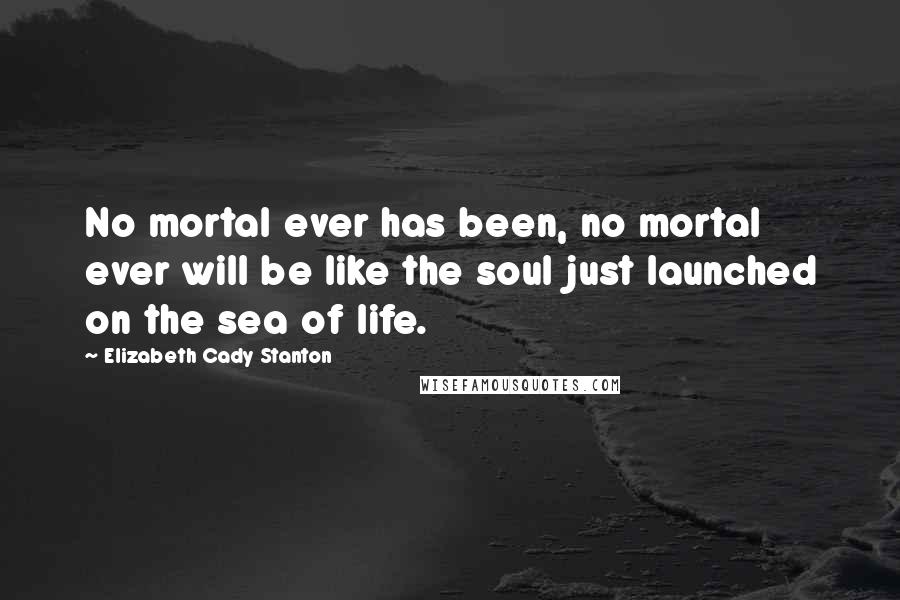 Elizabeth Cady Stanton Quotes: No mortal ever has been, no mortal ever will be like the soul just launched on the sea of life.