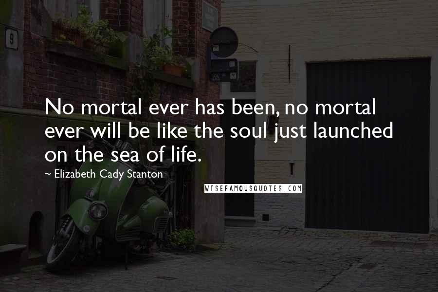 Elizabeth Cady Stanton Quotes: No mortal ever has been, no mortal ever will be like the soul just launched on the sea of life.