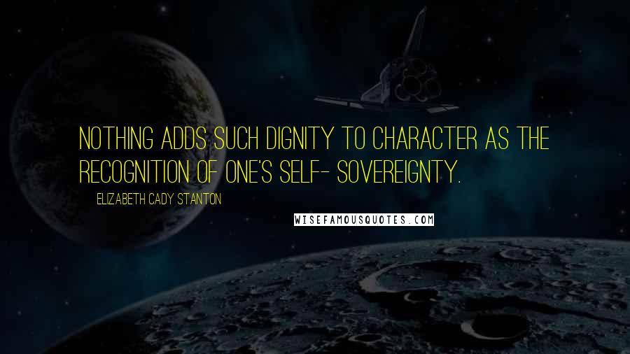 Elizabeth Cady Stanton Quotes: Nothing adds such dignity to character as the recognition of one's self- sovereignty.