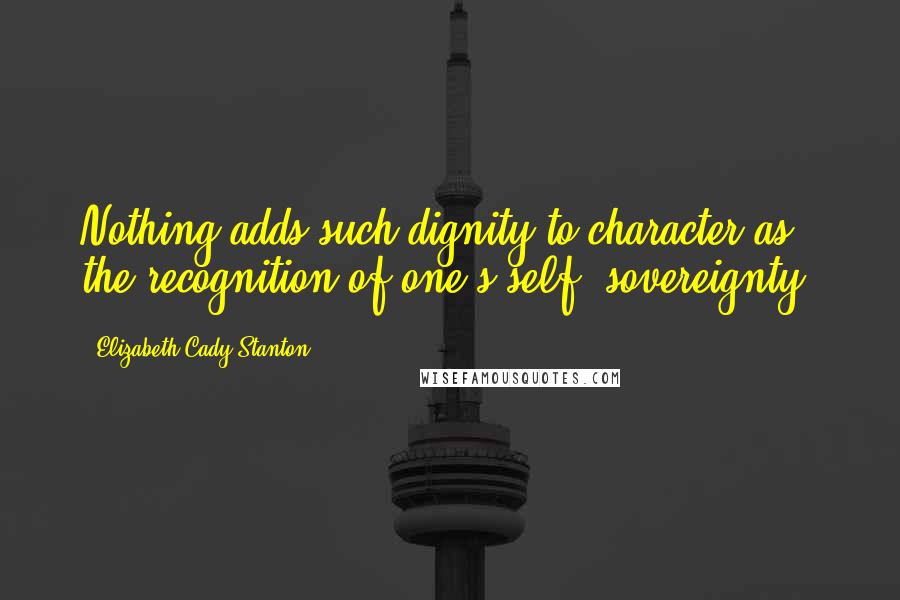 Elizabeth Cady Stanton Quotes: Nothing adds such dignity to character as the recognition of one's self- sovereignty.