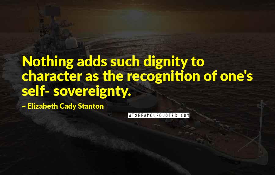 Elizabeth Cady Stanton Quotes: Nothing adds such dignity to character as the recognition of one's self- sovereignty.