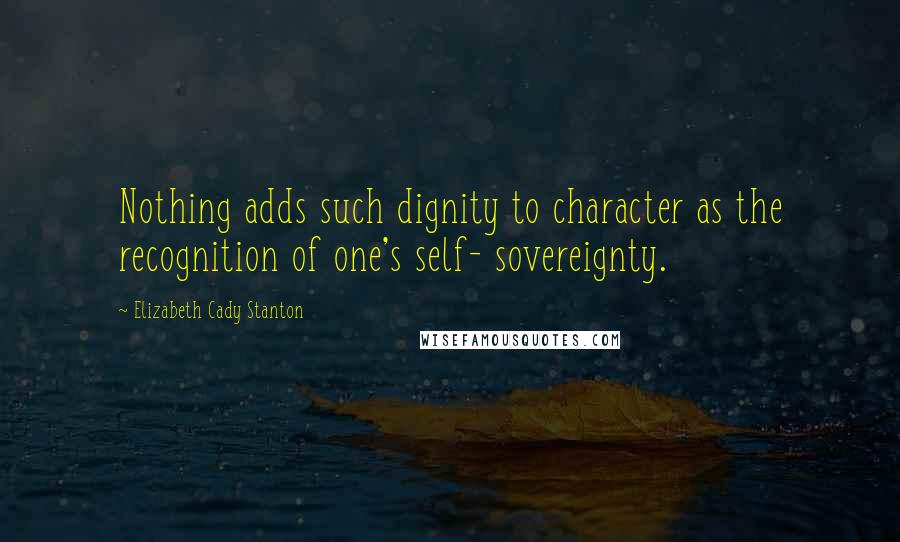 Elizabeth Cady Stanton Quotes: Nothing adds such dignity to character as the recognition of one's self- sovereignty.