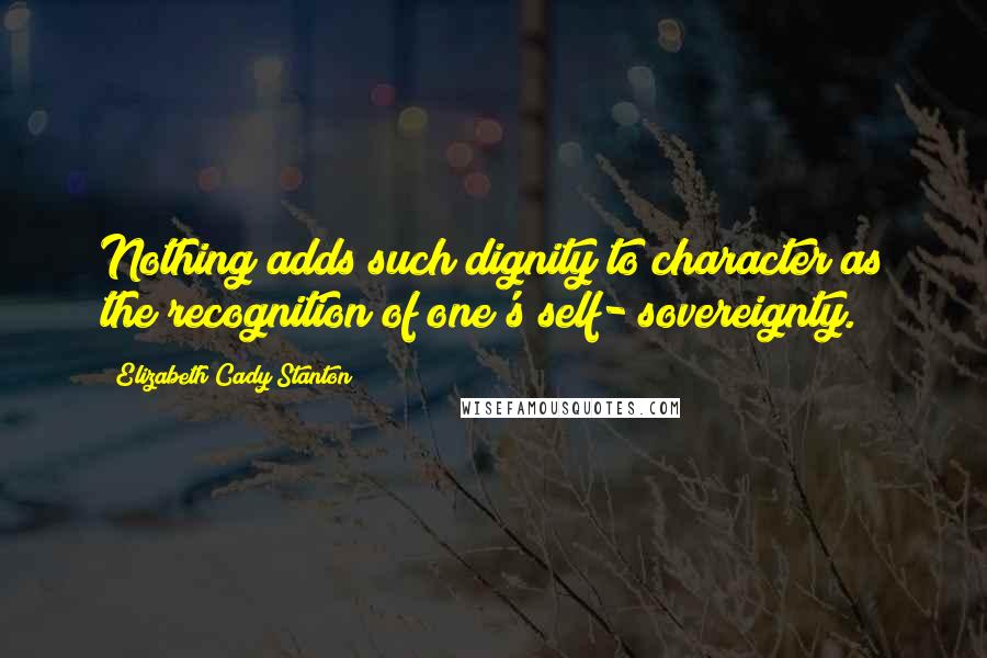 Elizabeth Cady Stanton Quotes: Nothing adds such dignity to character as the recognition of one's self- sovereignty.