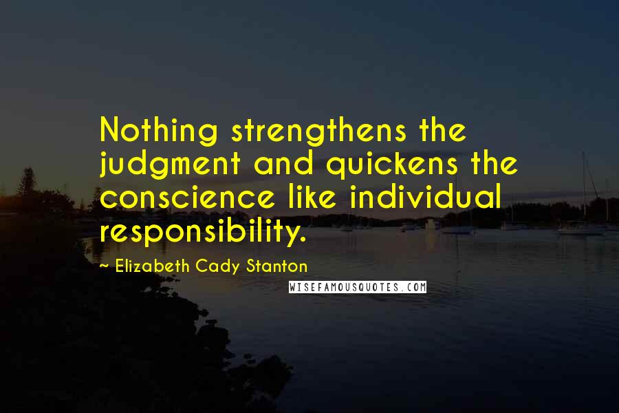 Elizabeth Cady Stanton Quotes: Nothing strengthens the judgment and quickens the conscience like individual responsibility.