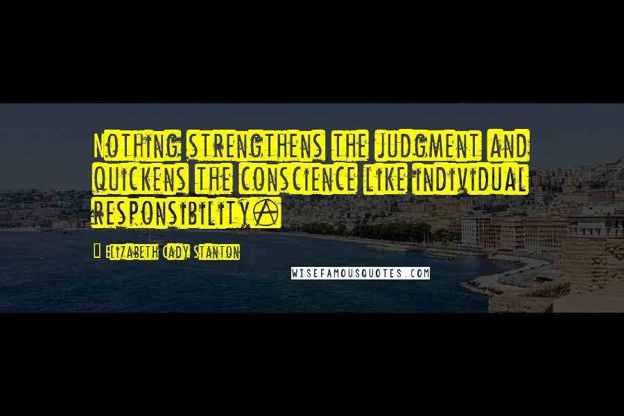 Elizabeth Cady Stanton Quotes: Nothing strengthens the judgment and quickens the conscience like individual responsibility.