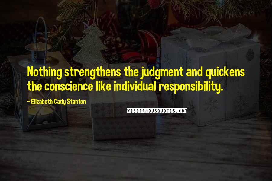 Elizabeth Cady Stanton Quotes: Nothing strengthens the judgment and quickens the conscience like individual responsibility.