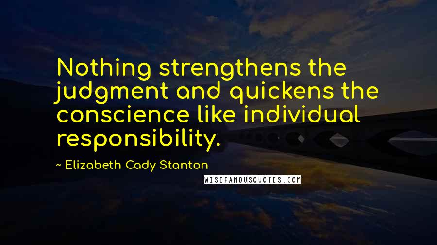 Elizabeth Cady Stanton Quotes: Nothing strengthens the judgment and quickens the conscience like individual responsibility.