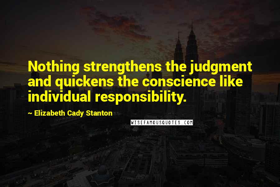 Elizabeth Cady Stanton Quotes: Nothing strengthens the judgment and quickens the conscience like individual responsibility.