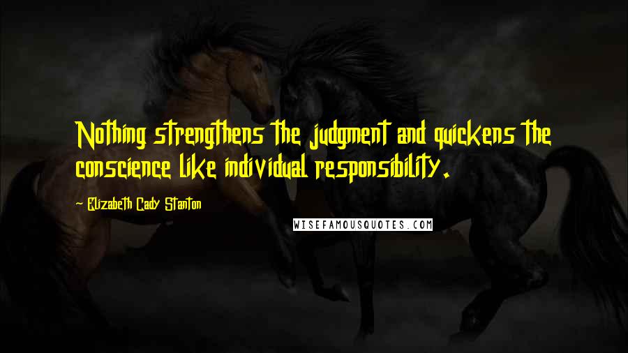 Elizabeth Cady Stanton Quotes: Nothing strengthens the judgment and quickens the conscience like individual responsibility.