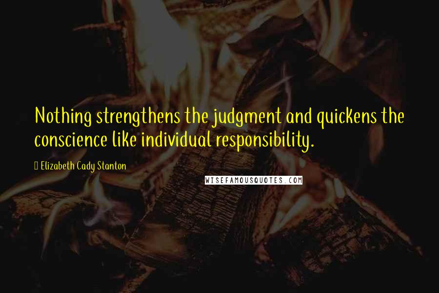 Elizabeth Cady Stanton Quotes: Nothing strengthens the judgment and quickens the conscience like individual responsibility.