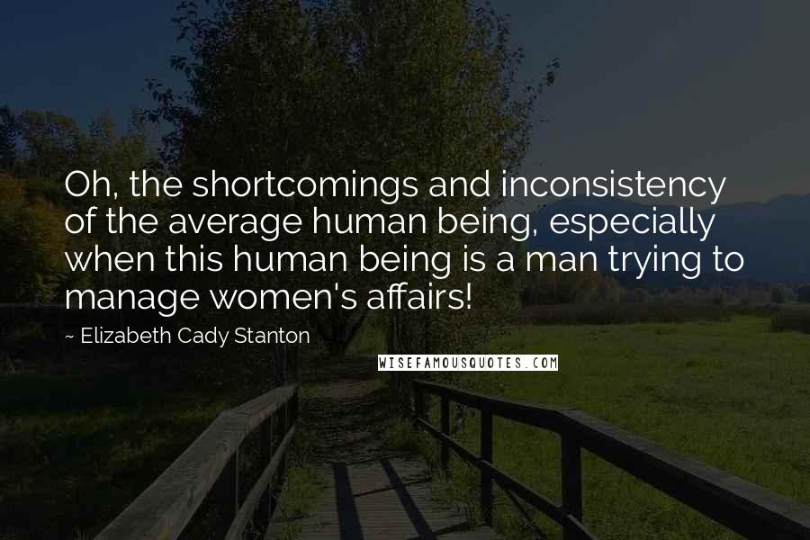 Elizabeth Cady Stanton Quotes: Oh, the shortcomings and inconsistency of the average human being, especially when this human being is a man trying to manage women's affairs!