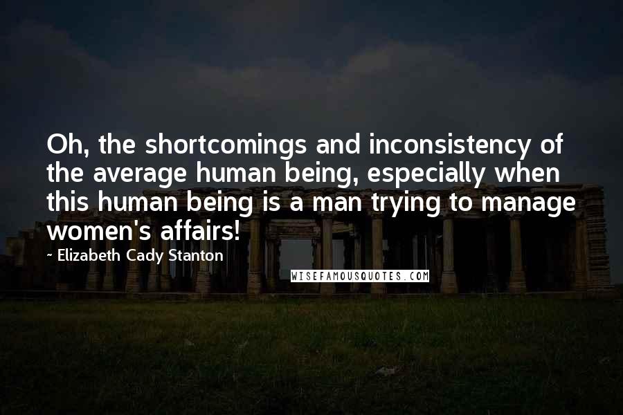Elizabeth Cady Stanton Quotes: Oh, the shortcomings and inconsistency of the average human being, especially when this human being is a man trying to manage women's affairs!