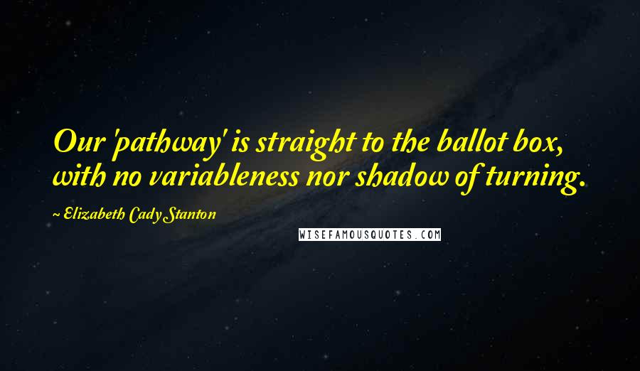 Elizabeth Cady Stanton Quotes: Our 'pathway' is straight to the ballot box, with no variableness nor shadow of turning.