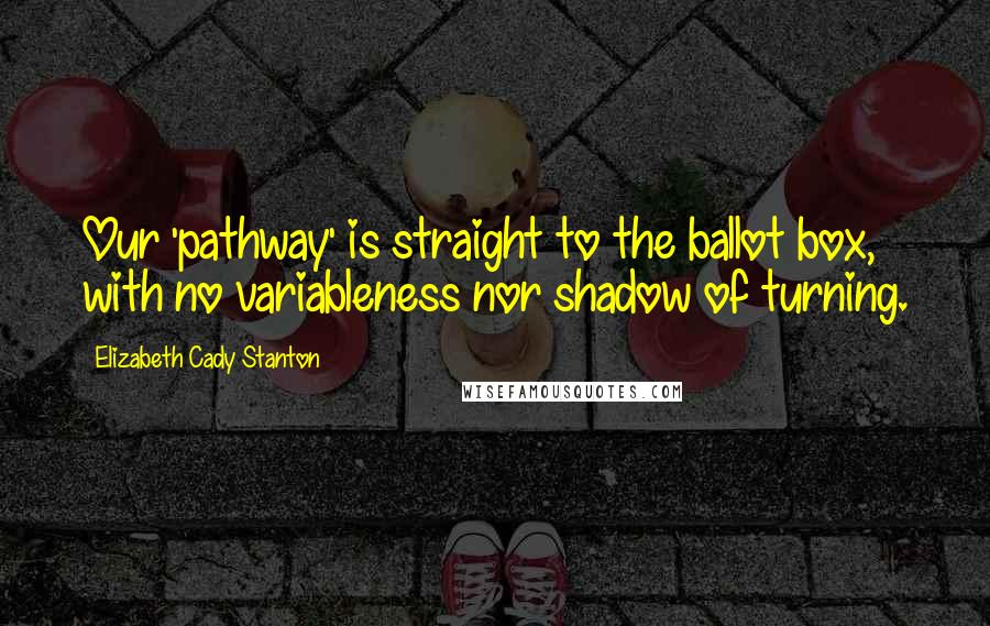 Elizabeth Cady Stanton Quotes: Our 'pathway' is straight to the ballot box, with no variableness nor shadow of turning.