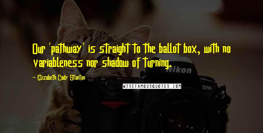 Elizabeth Cady Stanton Quotes: Our 'pathway' is straight to the ballot box, with no variableness nor shadow of turning.