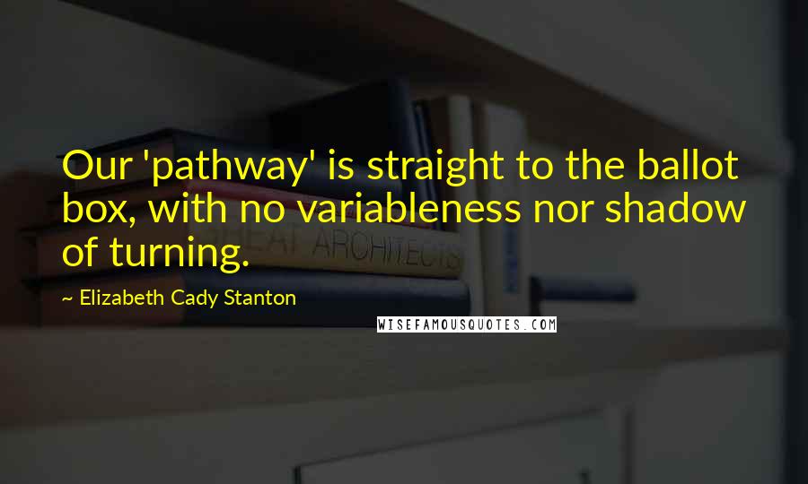 Elizabeth Cady Stanton Quotes: Our 'pathway' is straight to the ballot box, with no variableness nor shadow of turning.