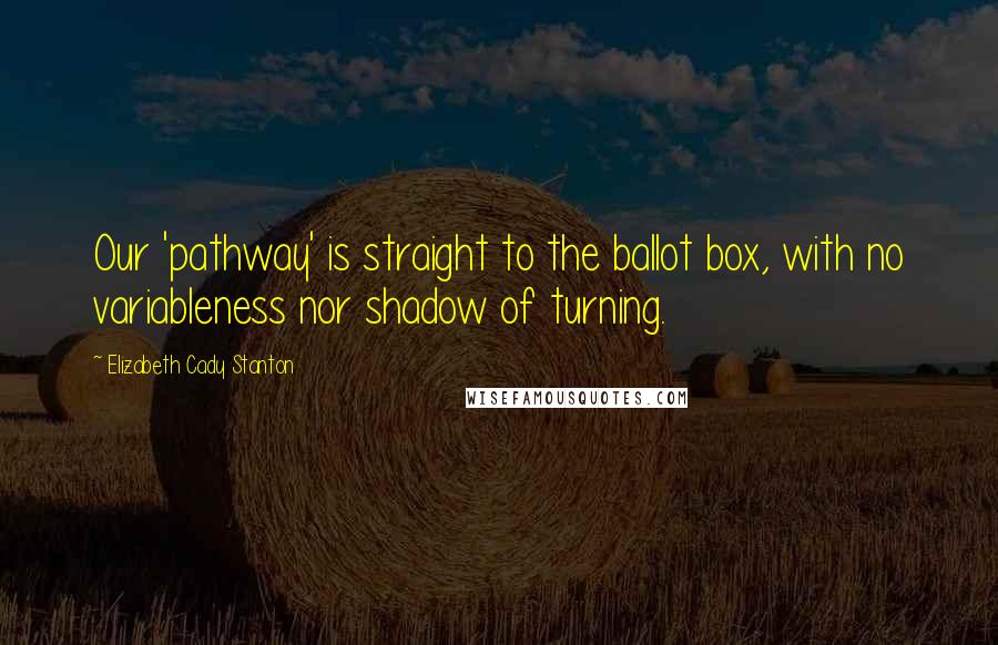 Elizabeth Cady Stanton Quotes: Our 'pathway' is straight to the ballot box, with no variableness nor shadow of turning.