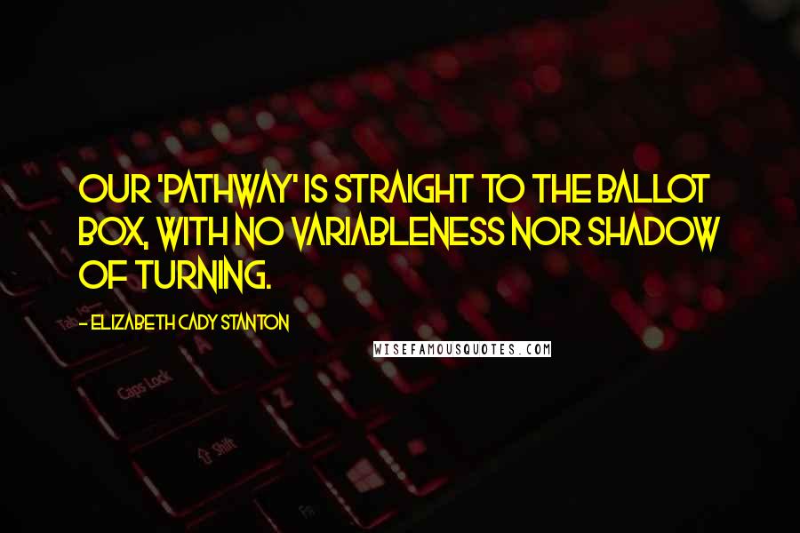 Elizabeth Cady Stanton Quotes: Our 'pathway' is straight to the ballot box, with no variableness nor shadow of turning.