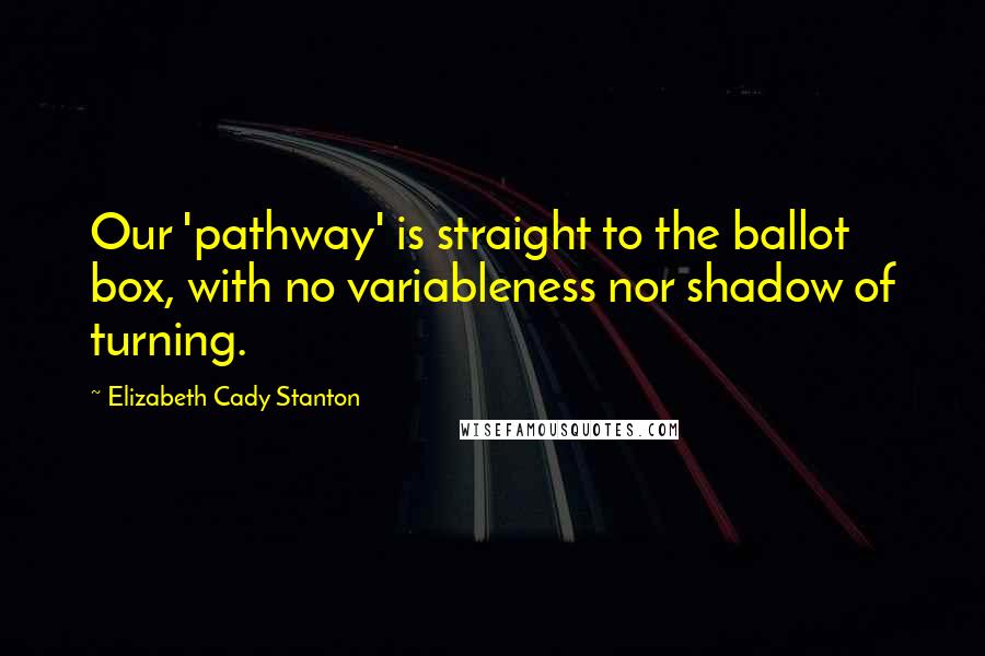 Elizabeth Cady Stanton Quotes: Our 'pathway' is straight to the ballot box, with no variableness nor shadow of turning.