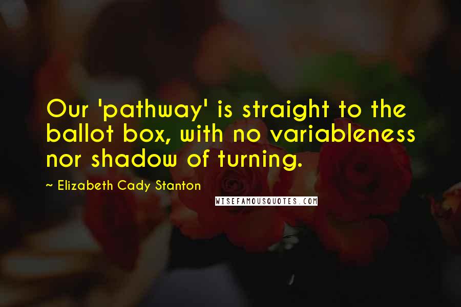 Elizabeth Cady Stanton Quotes: Our 'pathway' is straight to the ballot box, with no variableness nor shadow of turning.