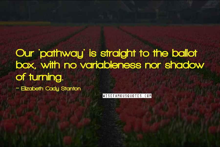 Elizabeth Cady Stanton Quotes: Our 'pathway' is straight to the ballot box, with no variableness nor shadow of turning.