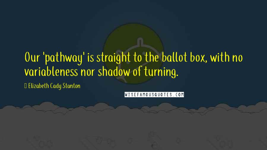 Elizabeth Cady Stanton Quotes: Our 'pathway' is straight to the ballot box, with no variableness nor shadow of turning.