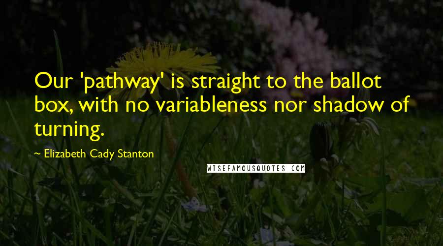 Elizabeth Cady Stanton Quotes: Our 'pathway' is straight to the ballot box, with no variableness nor shadow of turning.