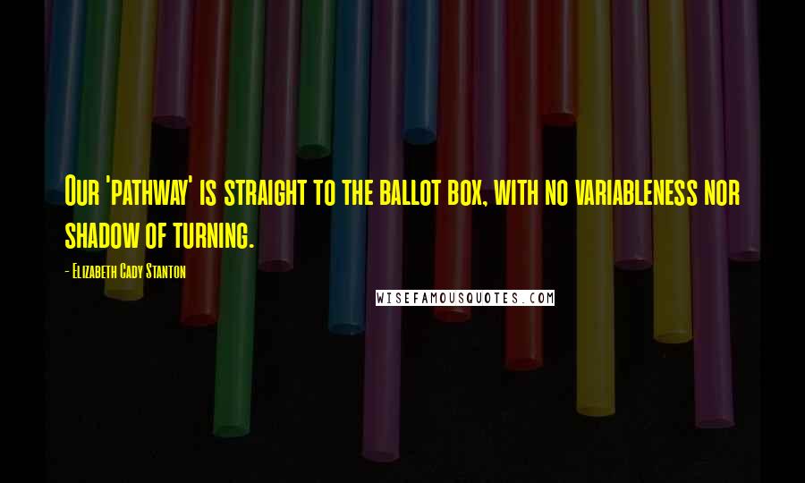 Elizabeth Cady Stanton Quotes: Our 'pathway' is straight to the ballot box, with no variableness nor shadow of turning.