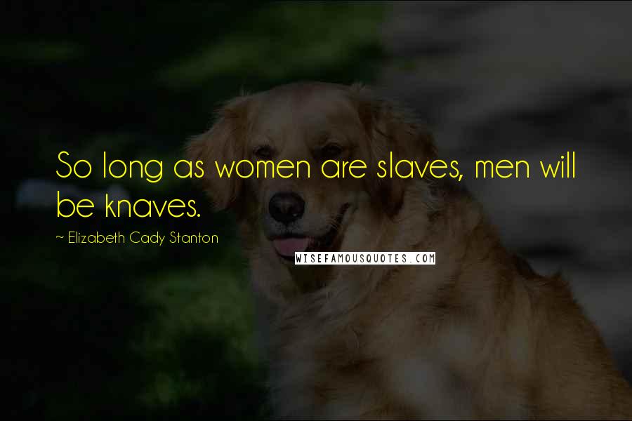 Elizabeth Cady Stanton Quotes: So long as women are slaves, men will be knaves.