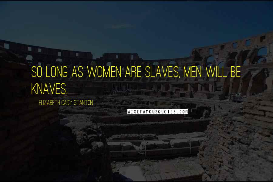 Elizabeth Cady Stanton Quotes: So long as women are slaves, men will be knaves.