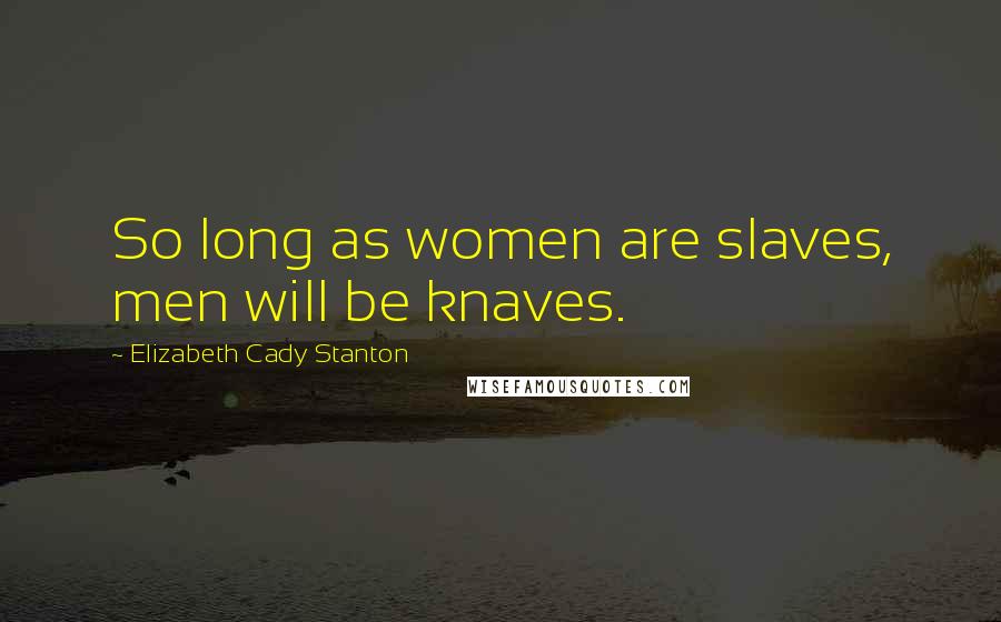 Elizabeth Cady Stanton Quotes: So long as women are slaves, men will be knaves.