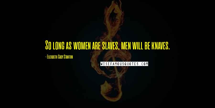 Elizabeth Cady Stanton Quotes: So long as women are slaves, men will be knaves.