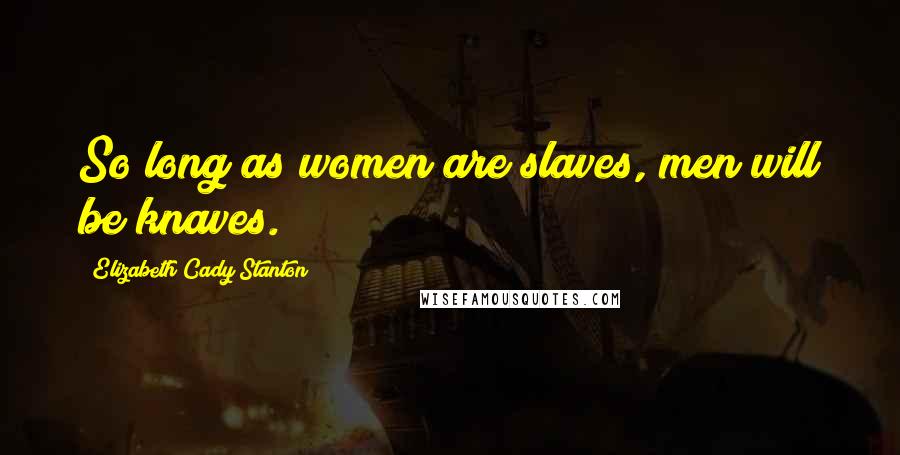 Elizabeth Cady Stanton Quotes: So long as women are slaves, men will be knaves.