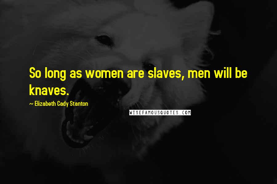 Elizabeth Cady Stanton Quotes: So long as women are slaves, men will be knaves.