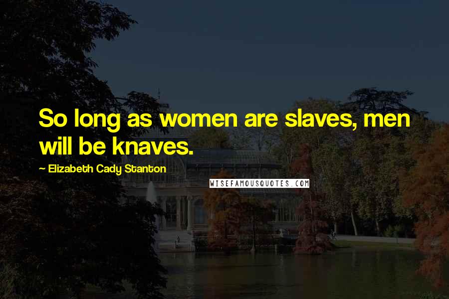 Elizabeth Cady Stanton Quotes: So long as women are slaves, men will be knaves.