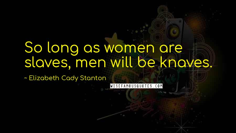 Elizabeth Cady Stanton Quotes: So long as women are slaves, men will be knaves.