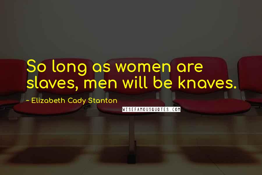 Elizabeth Cady Stanton Quotes: So long as women are slaves, men will be knaves.