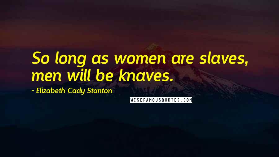 Elizabeth Cady Stanton Quotes: So long as women are slaves, men will be knaves.