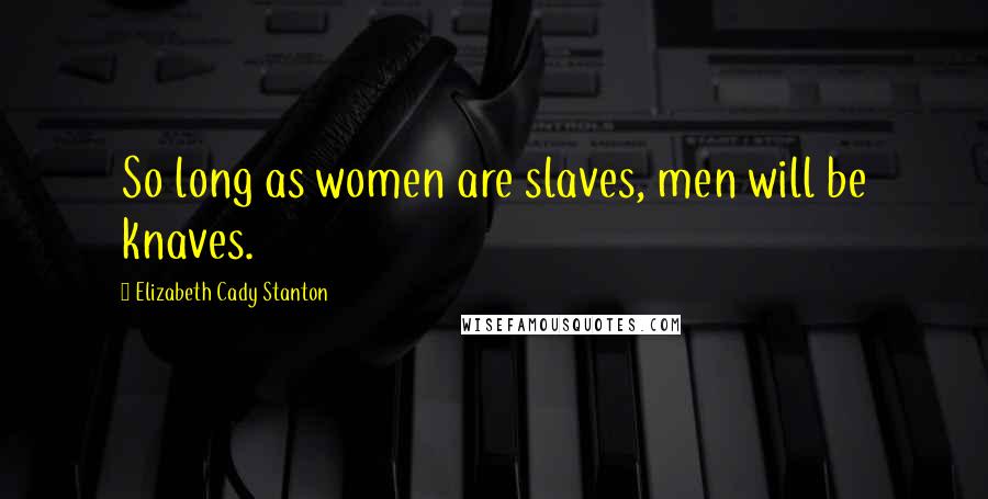 Elizabeth Cady Stanton Quotes: So long as women are slaves, men will be knaves.