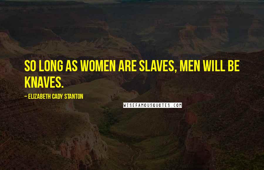 Elizabeth Cady Stanton Quotes: So long as women are slaves, men will be knaves.