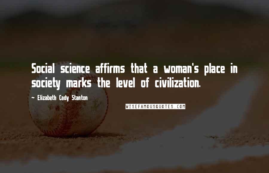 Elizabeth Cady Stanton Quotes: Social science affirms that a woman's place in society marks the level of civilization.