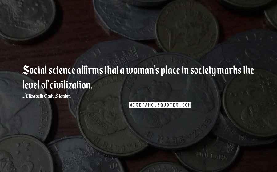 Elizabeth Cady Stanton Quotes: Social science affirms that a woman's place in society marks the level of civilization.