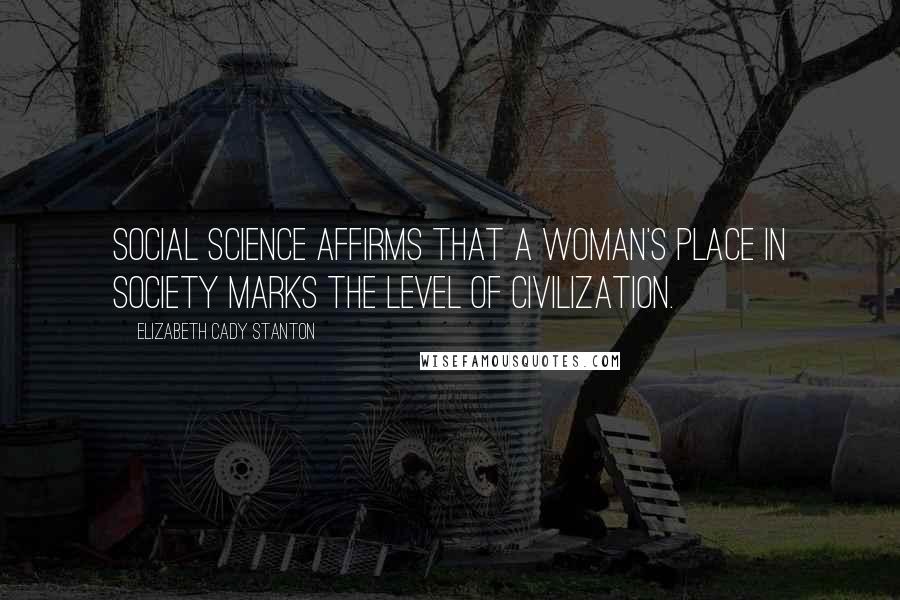 Elizabeth Cady Stanton Quotes: Social science affirms that a woman's place in society marks the level of civilization.