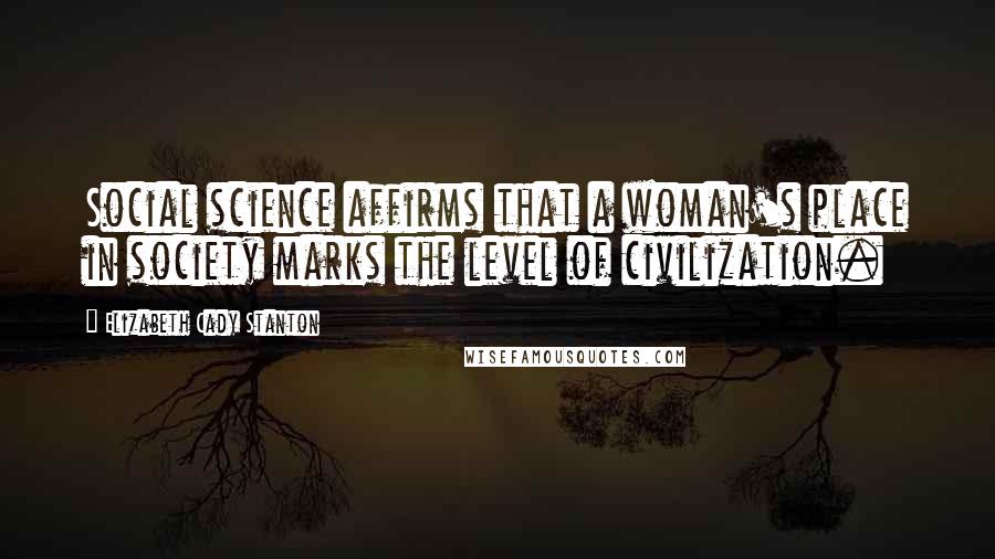 Elizabeth Cady Stanton Quotes: Social science affirms that a woman's place in society marks the level of civilization.