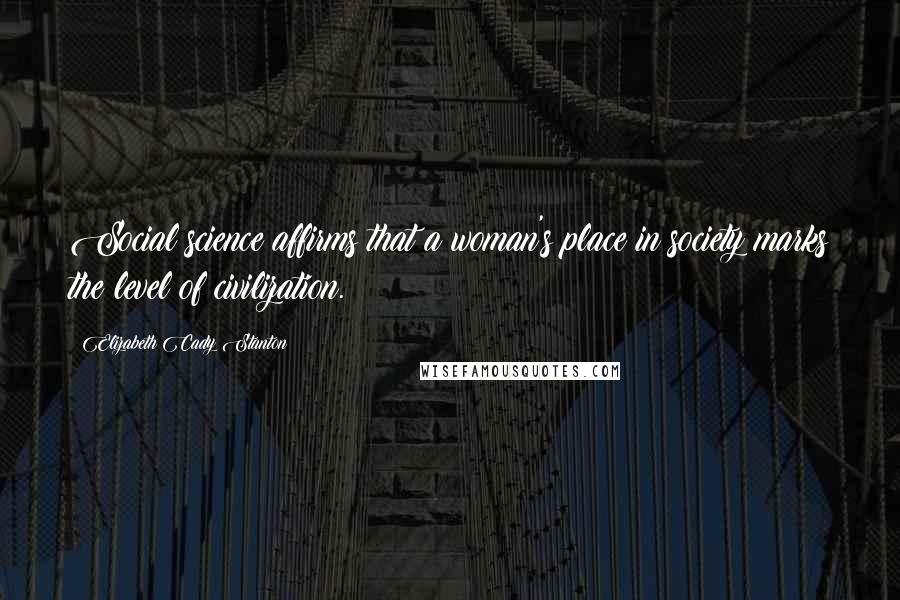 Elizabeth Cady Stanton Quotes: Social science affirms that a woman's place in society marks the level of civilization.