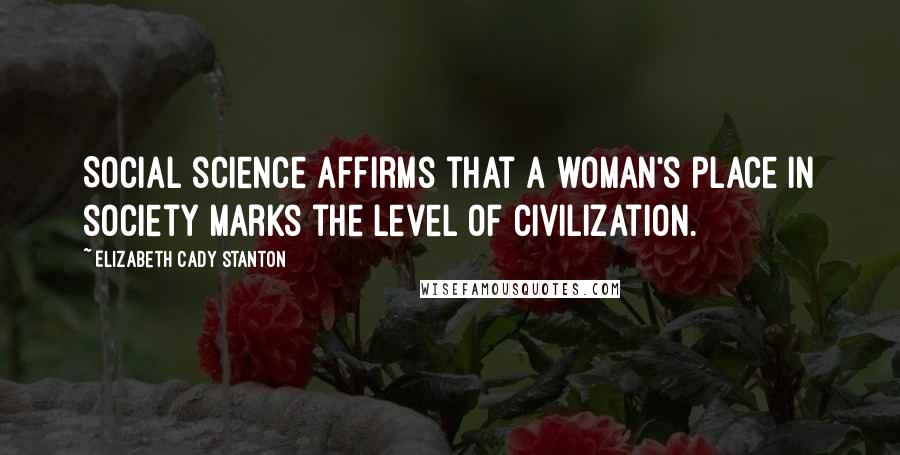 Elizabeth Cady Stanton Quotes: Social science affirms that a woman's place in society marks the level of civilization.