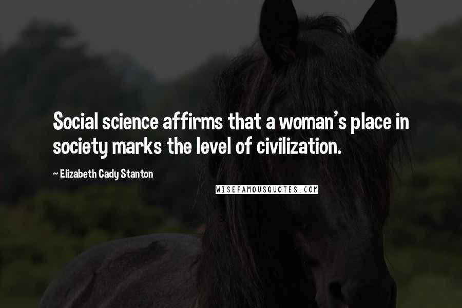 Elizabeth Cady Stanton Quotes: Social science affirms that a woman's place in society marks the level of civilization.