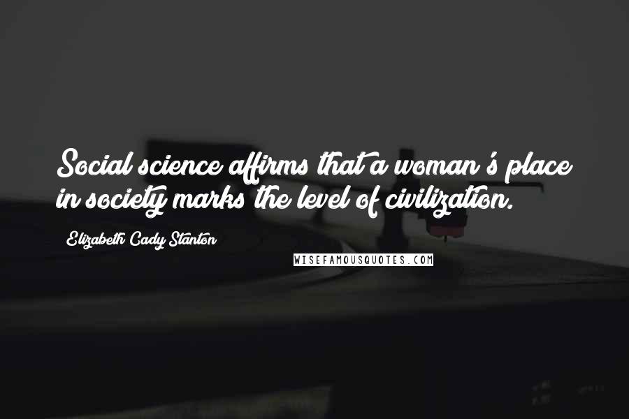 Elizabeth Cady Stanton Quotes: Social science affirms that a woman's place in society marks the level of civilization.