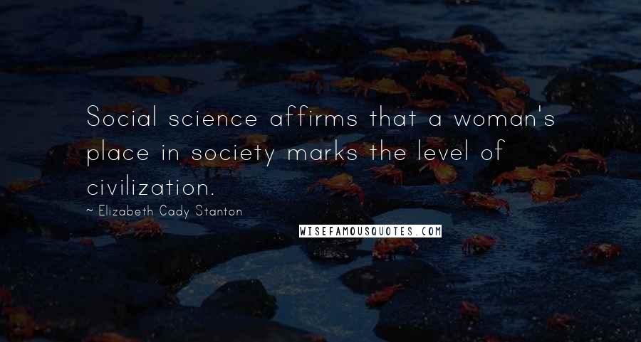 Elizabeth Cady Stanton Quotes: Social science affirms that a woman's place in society marks the level of civilization.